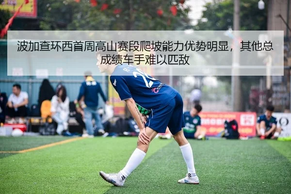 波加查环西首周高山赛段爬坡能力优势明显，其他总成绩车手难以匹敌