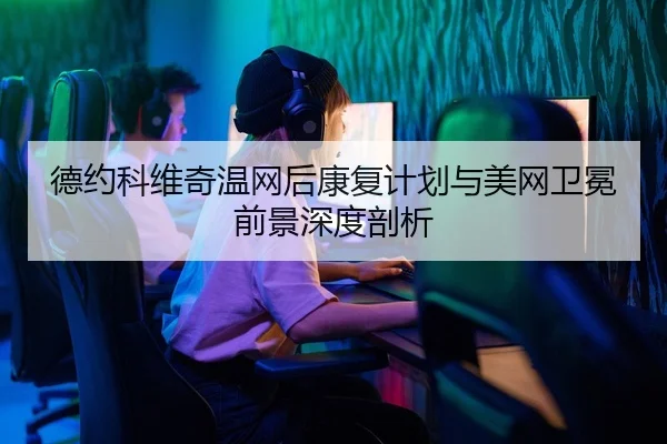 de-yue-ke-wei-qi-wen-wang-hou-kang-fu-ji-hua-yu-mei-wang-wei-mian-qian-jing-shen-du-pou-xi-2-222.jpg