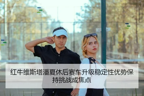 红牛维斯塔潘夏休后赛车升级稳定性优势保持挑战成焦点